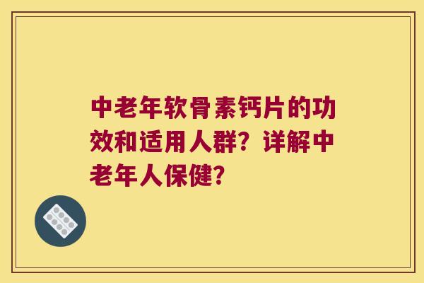 中老年软骨素钙片的功效和适用人群?详解中老年人保健? 中老年软骨素钙片的功效和适用人群?详解中老年人保健?