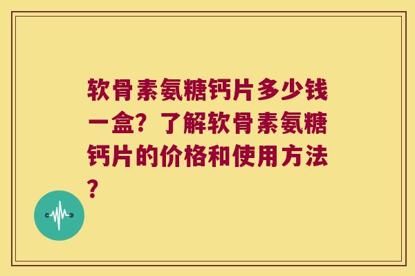 软骨素氨糖钙片多少钱一盒？了解软骨素氨糖钙片的价格和使用方法？