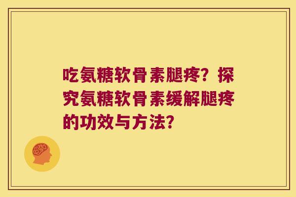 吃氨糖软骨素腿疼?探究氨糖软骨素缓解腿疼的功效与方法? 吃氨糖软骨素腿疼?探究氨糖软骨素缓解腿疼的功效与方法?