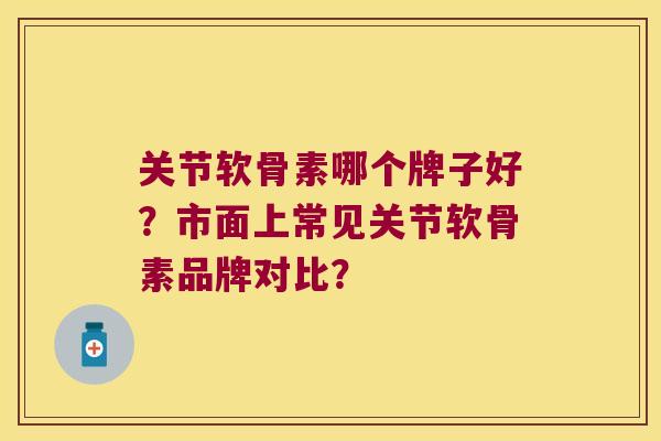 关节软骨素哪个牌子好？市面上常见关节软骨素品牌对比？