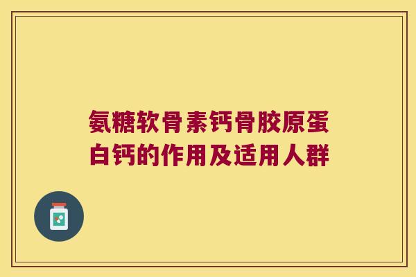 氨糖软骨素钙骨胶原蛋白钙的作用及适用人群 氨糖软骨素钙骨胶原蛋白钙的作用及适用人群