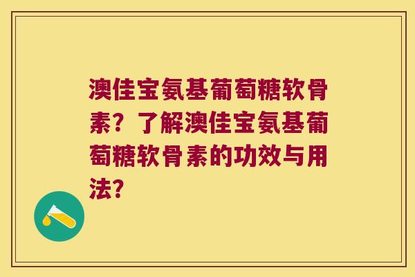 澳佳宝氨基葡萄糖软骨素?了解澳佳宝氨基葡萄糖软骨素的功效与用法? 澳佳宝氨基葡萄糖软骨素?了解澳佳宝氨基葡萄糖软骨素的功效与用法?