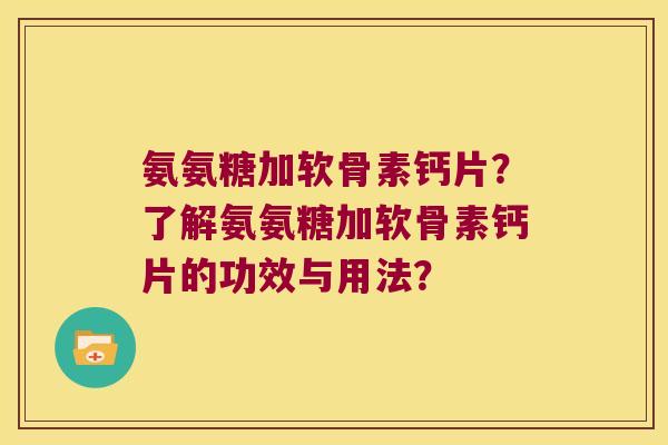 氨氨糖加软骨素钙片？了解氨氨糖加软骨素钙片的功效与用法？