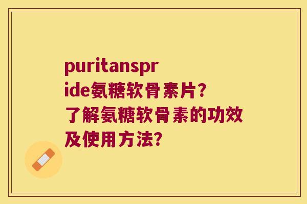 puritanspride氨糖软骨素片?了解氨糖软骨素的功效及使用方法? puritanspride氨糖软骨素片?了解氨糖软骨素的功效及使用方法?