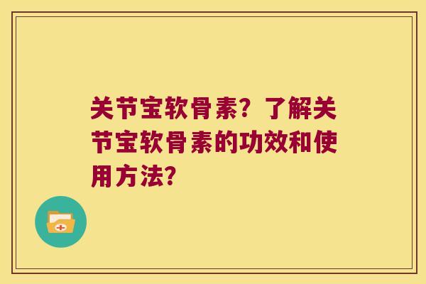 关节宝软骨素?了解关节宝软骨素的功效和使用方法? 关节宝软骨素?了解关节宝软骨素的功效和使用方法?