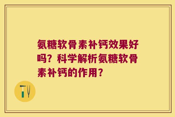 氨糖软骨素补钙效果好吗?科学解析氨糖软骨素补钙的作用? 氨糖软骨素补钙效果好吗?科学解析氨糖软骨素补钙的作用?