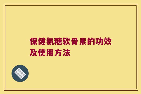 保健氨糖软骨素的功效及使用方法 保健氨糖软骨素的功效及使用方法