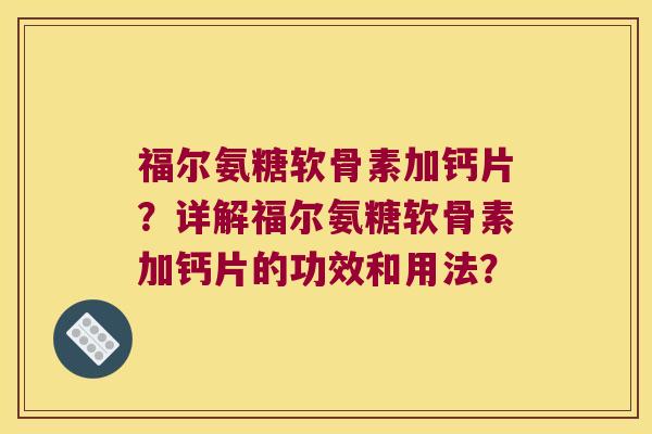 福尔氨糖软骨素加钙片？详解福尔氨糖软骨素加钙片的功效和用法？