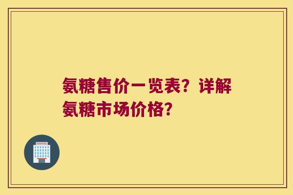 氨糖售价一览表?详解氨糖市场价格? 氨糖售价一览表?详解氨糖市场价格?