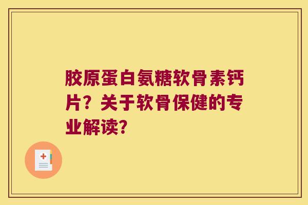 胶原蛋白氨糖软骨素钙片?关于软骨保健的专业解读? 胶原蛋白氨糖软骨素钙片?关于软骨保健的专业解读?