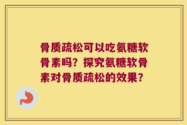 可以吃氨糖软骨素吗?探究氨糖软骨素对的效果? 可以吃氨糖软骨素吗?探究氨糖软骨素对的效果?