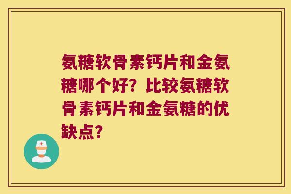 氨糖软骨素钙片和金氨糖哪个好？比较氨糖软骨素钙片和金氨糖的优缺点？