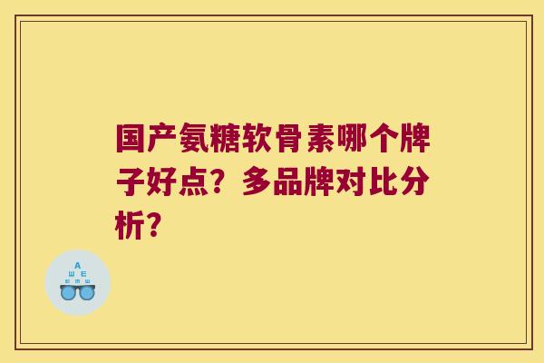 国产氨糖软骨素哪个牌子好点?多品牌对比分析? 国产氨糖软骨素哪个牌子好点?多品牌对比分析?