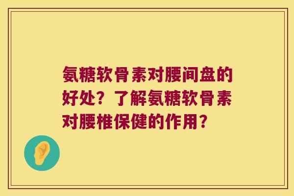 氨糖软骨素对腰间盘的好处?了解氨糖软骨素对腰椎保健的作用? 氨糖软骨素对腰间盘的好处?了解氨糖软骨素对腰椎保健的作用?