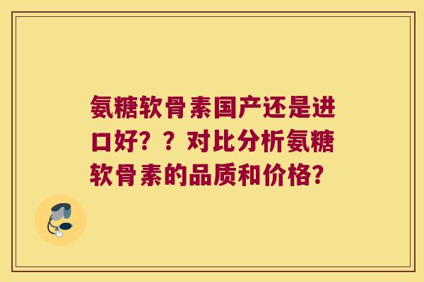 氨糖软骨素国产还是进口好??对比分析氨糖软骨素的品质和价格? 氨糖软骨素国产还是进口好??对比分析氨糖软骨素的品质和价格?