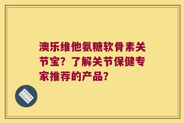 澳乐维他氨糖软骨素关节宝?了解关节保健专家推荐的产品? 澳乐维他氨糖软骨素关节宝?了解关节保健专家推荐的产品?