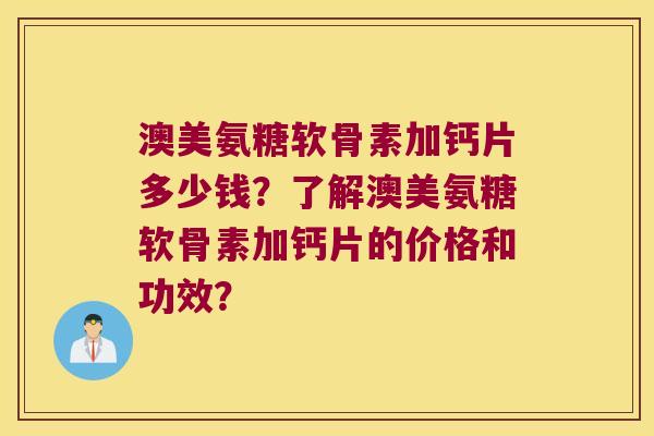 澳美氨糖软骨素加钙片多少钱?了解澳美氨糖软骨素加钙片的价格和功效? 澳美氨糖软骨素加钙片多少钱?了解澳美氨糖软骨素加钙片的价格和功效?