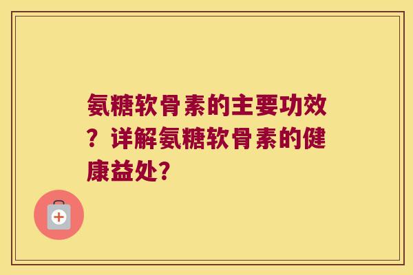 氨糖软骨素的主要功效?详解氨糖软骨素的健康益处? 氨糖软骨素的主要功效?详解氨糖软骨素的健康益处?
