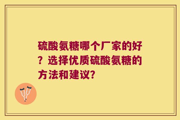 硫酸氨糖哪个厂家的好?选择优质硫酸氨糖的方法和建议? 硫酸氨糖哪个厂家的好?选择优质硫酸氨糖的方法和建议?