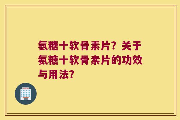 氨糖十软骨素片？关于氨糖十软骨素片的功效与用法？