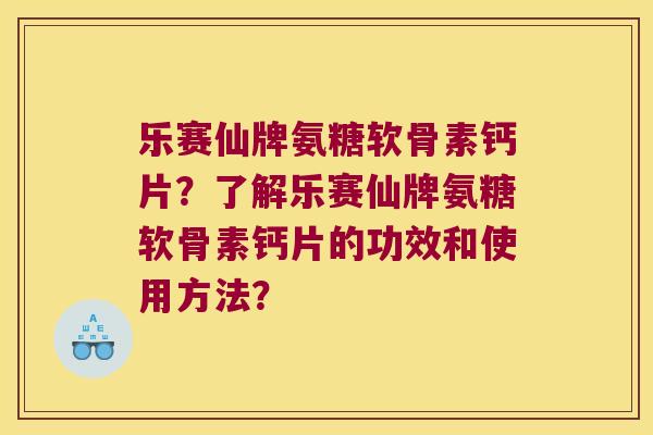 乐赛仙牌氨糖软骨素钙片？了解乐赛仙牌氨糖软骨素钙片的功效和使用方法？