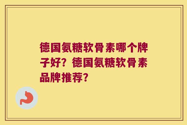 德国氨糖软骨素哪个牌子好？德国氨糖软骨素品牌推荐？