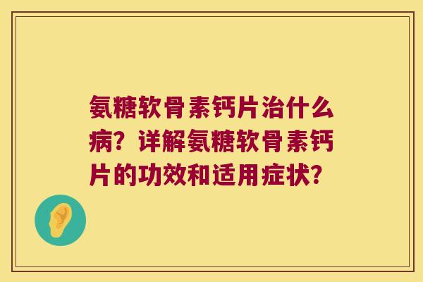 氨糖软骨素钙片什么?详解氨糖软骨素钙片的功效和适用症状? 氨糖软骨素钙片什么?详解氨糖软骨素钙片的功效和适用症状?