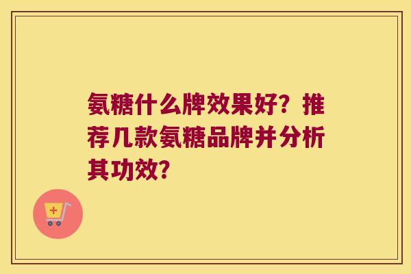 氨糖什么牌效果好？推荐几款氨糖品牌并分析其功效？