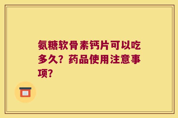 氨糖软骨素钙片可以吃多久?药品使用注意事项? 氨糖软骨素钙片可以吃多久?药品使用注意事项?
