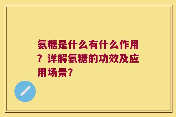 氨糖是什么有什么作用?详解氨糖的功效及应用场景? 氨糖是什么有什么作用?详解氨糖的功效及应用场景?