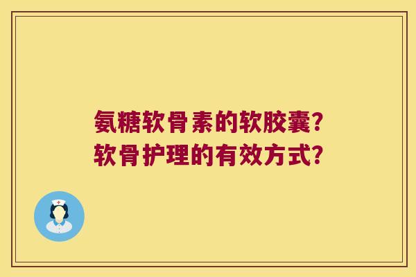 氨糖软骨素的软胶囊?软骨护理的有效方式? 氨糖软骨素的软胶囊?软骨护理的有效方式?