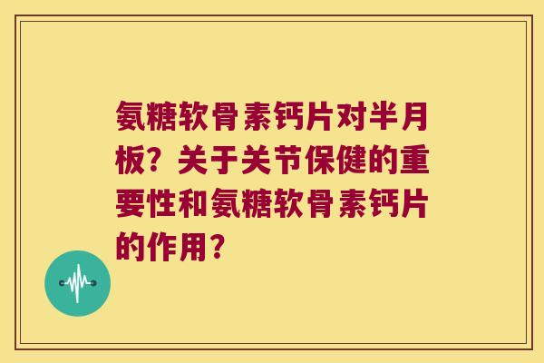 氨糖软骨素钙片对?关于关节保健的重要性和氨糖软骨素钙片的作用? 氨糖软骨素钙片对?关于关节保健的重要性和氨糖软骨素钙片的作用?