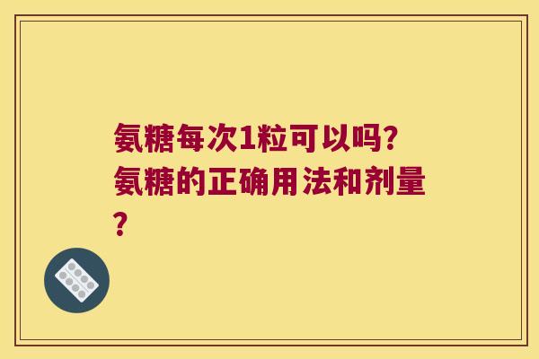 氨糖每次1粒可以吗?氨糖的正确用法和剂量? 氨糖每次1粒可以吗?氨糖的正确用法和剂量?
