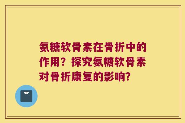 氨糖软骨素在中的作用？探究氨糖软骨素对康复的影响？