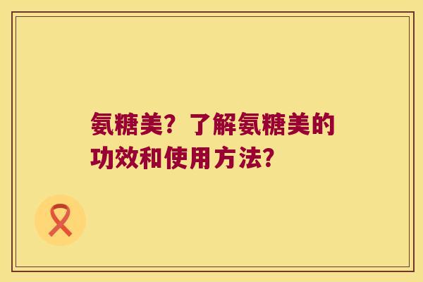氨糖美?了解氨糖美的功效和使用方法? 氨糖美?了解氨糖美的功效和使用方法?