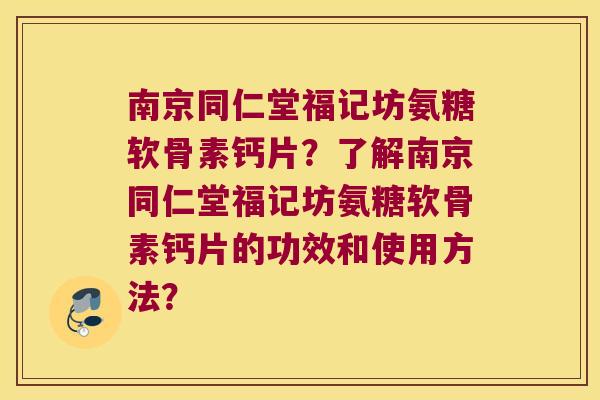 南京同仁堂福记坊氨糖软骨素钙片？了解南京同仁堂福记坊氨糖软骨素钙片的功效和使用方法？