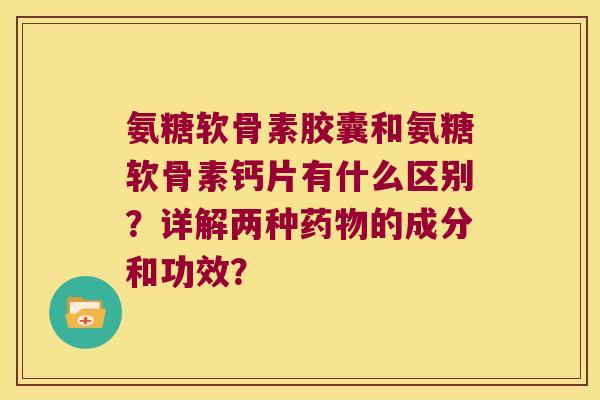 氨糖软骨素胶囊和氨糖软骨素钙片有什么区别？详解两种的成分和功效？