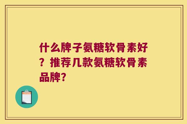 什么牌子氨糖软骨素好?推荐几款氨糖软骨素品牌? 什么牌子氨糖软骨素好?推荐几款氨糖软骨素品牌?