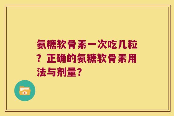 氨糖软骨素一次吃几粒?正确的氨糖软骨素用法与剂量? 氨糖软骨素一次吃几粒?正确的氨糖软骨素用法与剂量?