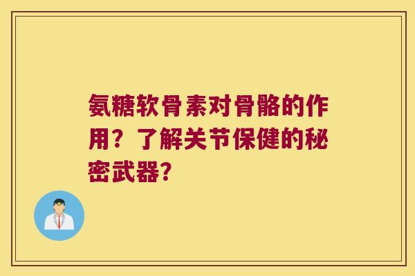 氨糖软骨素对骨骼的作用?了解关节保健的秘密武器? 氨糖软骨素对骨骼的作用?了解关节保健的秘密武器?
