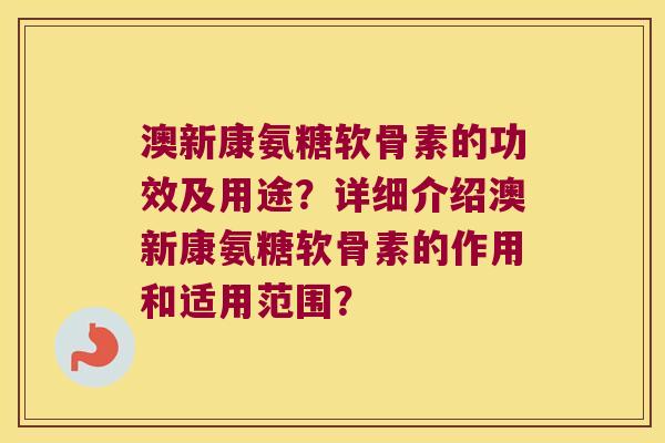 澳新康氨糖软骨素的功效及用途?详细介绍澳新康氨糖软骨素的作用和适用范围? 澳新康氨糖软骨素的功效及用途?详细介绍澳新康氨糖软骨素的作用和适用范围?