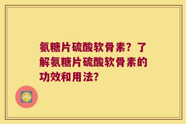 氨糖片硫酸软骨素?了解氨糖片硫酸软骨素的功效和用法? 氨糖片硫酸软骨素?了解氨糖片硫酸软骨素的功效和用法?