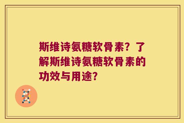 斯维诗氨糖软骨素？了解斯维诗氨糖软骨素的功效与用途？