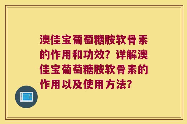 澳佳宝葡萄糖胺软骨素的作用和功效？详解澳佳宝葡萄糖胺软骨素的作用以及使用方法？