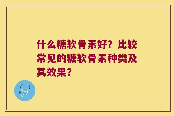 什么糖软骨素好?比较常见的糖软骨素种类及其效果? 什么糖软骨素好?比较常见的糖软骨素种类及其效果?