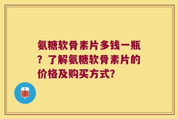 氨糖软骨素片多钱一瓶?了解氨糖软骨素片的价格及购买方式? 氨糖软骨素片多钱一瓶?了解氨糖软骨素片的价格及购买方式?