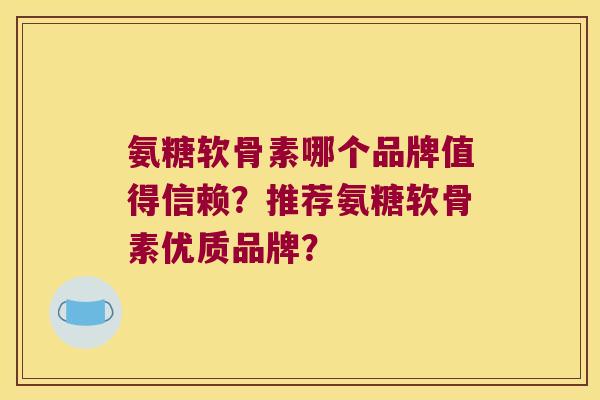 氨糖软骨素哪个品牌值得信赖？推荐氨糖软骨素优质品牌？