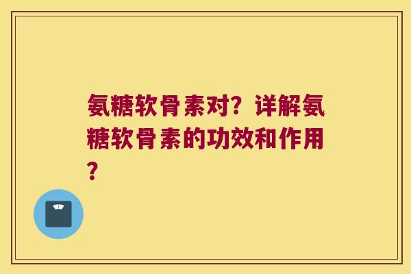 氨糖软骨素对?详解氨糖软骨素的功效和作用? 氨糖软骨素对?详解氨糖软骨素的功效和作用?