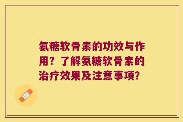 氨糖软骨素的功效与作用?了解氨糖软骨素的效果及注意事项? 氨糖软骨素的功效与作用?了解氨糖软骨素的效果及注意事项?