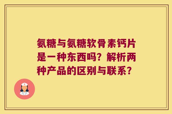 氨糖与氨糖软骨素钙片是一种东西吗?解析两种产品的区别与联系? 氨糖与氨糖软骨素钙片是一种东西吗?解析两种产品的区别与联系?